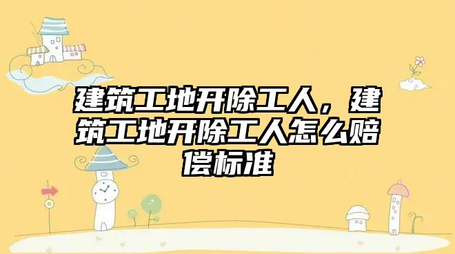 建筑工地開除工人，建筑工地開除工人怎么賠償標準