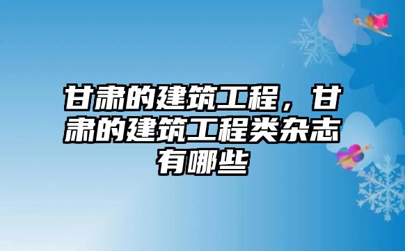 甘肅的建筑工程，甘肅的建筑工程類雜志有哪些