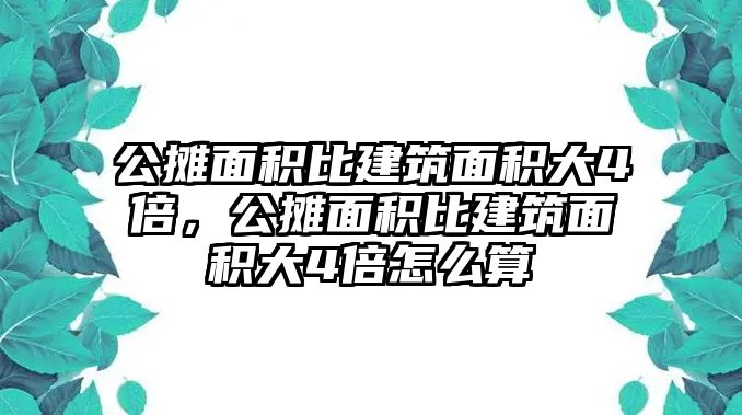 公攤面積比建筑面積大4倍，公攤面積比建筑面積大4倍怎么算