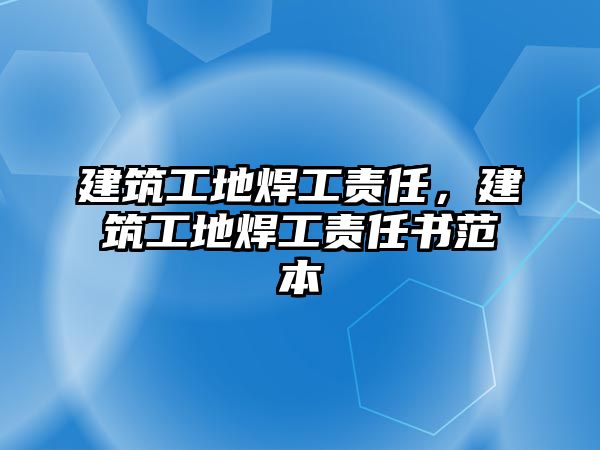 建筑工地焊工責(zé)任，建筑工地焊工責(zé)任書范本