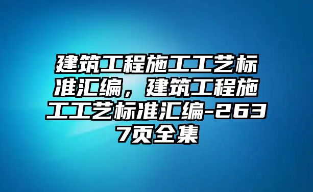 建筑工程施工工藝標(biāo)準(zhǔn)匯編，建筑工程施工工藝標(biāo)準(zhǔn)匯編-2637頁全集