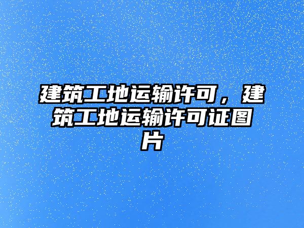 建筑工地運輸許可，建筑工地運輸許可證圖片