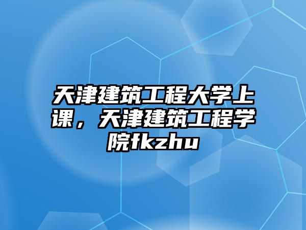 天津建筑工程大學上課，天津建筑工程學院fkzhu