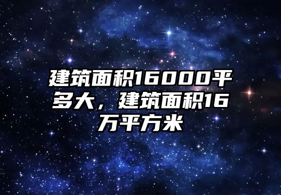 建筑面積16000平多大，建筑面積16萬平方米