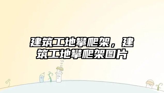 建筑工地攀爬架，建筑工地攀爬架圖片