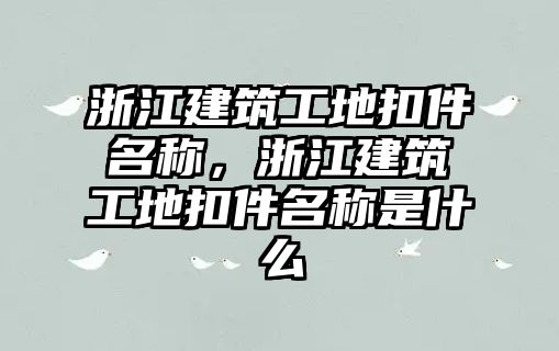 浙江建筑工地扣件名稱，浙江建筑工地扣件名稱是什么