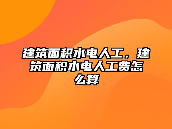 建筑面積水電人工，建筑面積水電人工費怎么算