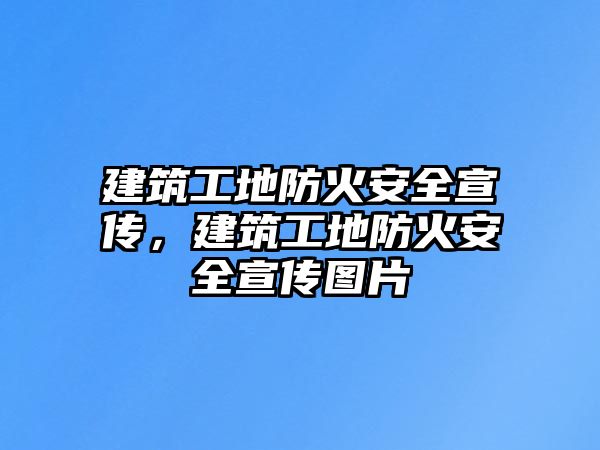 建筑工地防火安全宣傳，建筑工地防火安全宣傳圖片