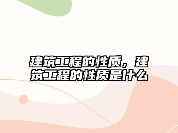 建筑工程的性質(zhì)，建筑工程的性質(zhì)是什么