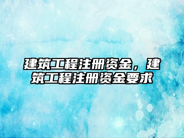 建筑工程注冊(cè)資金，建筑工程注冊(cè)資金要求