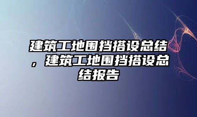 建筑工地圍擋搭設(shè)總結(jié)，建筑工地圍擋搭設(shè)總結(jié)報告