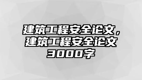 建筑工程安全論文，建筑工程安全論文3000字