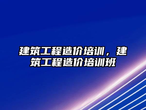 建筑工程造價培訓(xùn)，建筑工程造價培訓(xùn)班