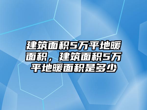 建筑面積5萬平地暖面積，建筑面積5萬平地暖面積是多少