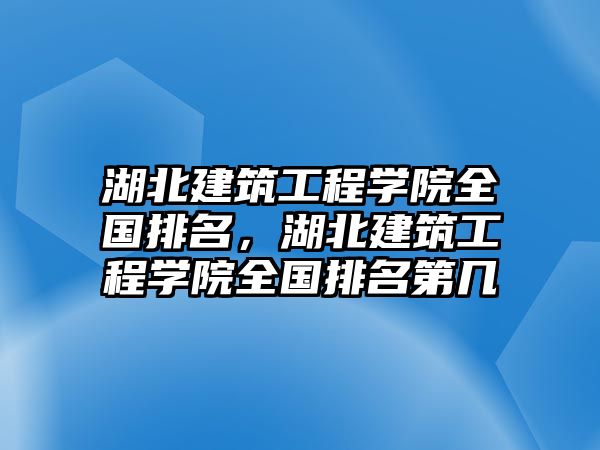 湖北建筑工程學院全國排名，湖北建筑工程學院全國排名第幾