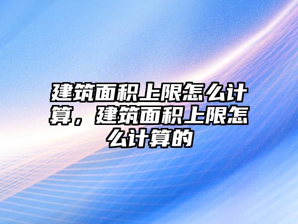 建筑面積上限怎么計(jì)算，建筑面積上限怎么計(jì)算的