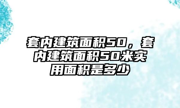 套內(nèi)建筑面積50，套內(nèi)建筑面積50米實(shí)用面積是多少