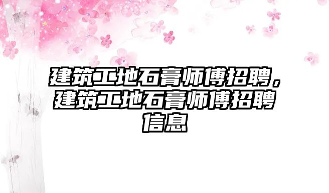 建筑工地石膏師傅招聘，建筑工地石膏師傅招聘信息