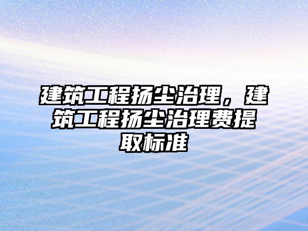 建筑工程揚(yáng)塵治理，建筑工程揚(yáng)塵治理費(fèi)提取標(biāo)準(zhǔn)