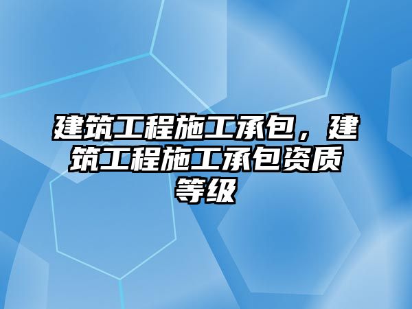 建筑工程施工承包，建筑工程施工承包資質(zhì)等級