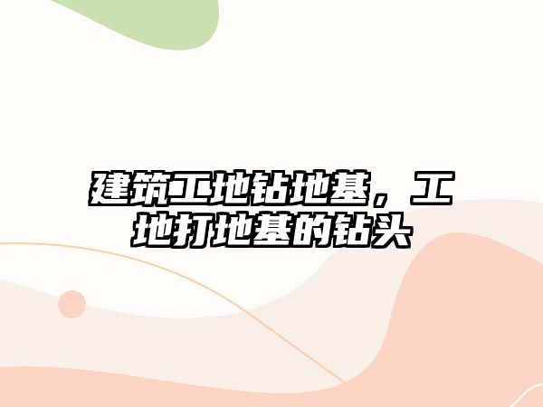 建筑工地鉆地基，工地打地基的鉆頭