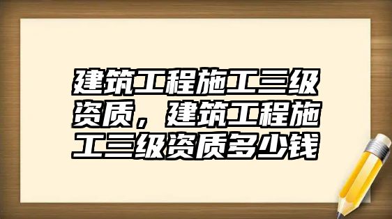 建筑工程施工三級(jí)資質(zhì)，建筑工程施工三級(jí)資質(zhì)多少錢