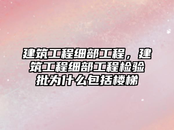 建筑工程細部工程，建筑工程細部工程檢驗批為什么包括樓梯