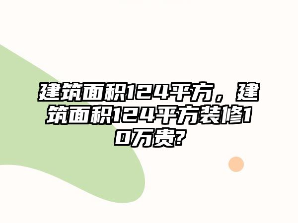 建筑面積124平方，建筑面積124平方裝修10萬貴?