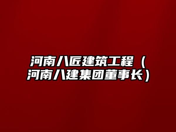 河南八匠建筑工程（河南八建集團(tuán)董事長）