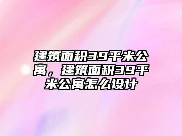 建筑面積39平米公寓，建筑面積39平米公寓怎么設(shè)計(jì)