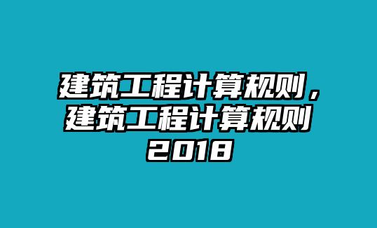 建筑工程計(jì)算規(guī)則，建筑工程計(jì)算規(guī)則2018