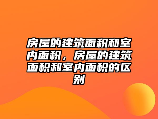 房屋的建筑面積和室內面積，房屋的建筑面積和室內面積的區(qū)別