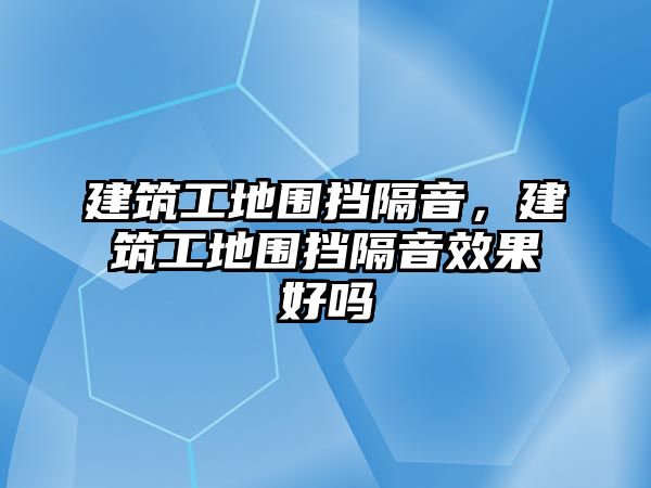 建筑工地圍擋隔音，建筑工地圍擋隔音效果好嗎