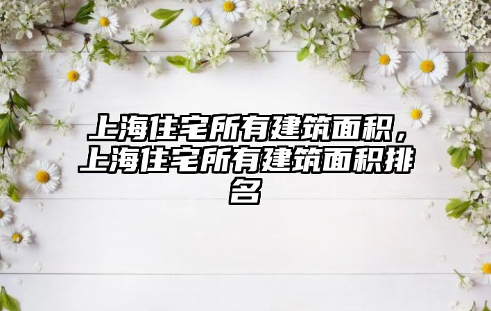 上海住宅所有建筑面積，上海住宅所有建筑面積排名