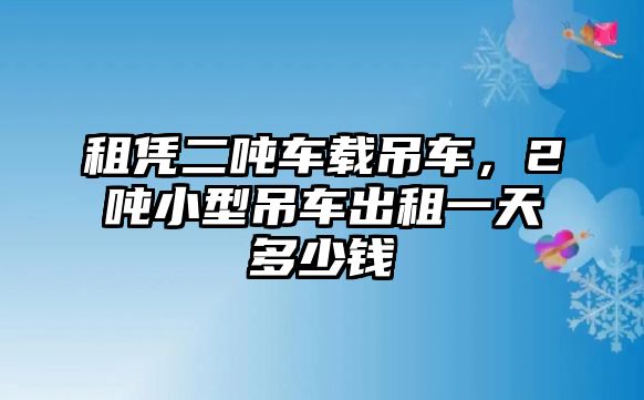 租憑二噸車載吊車，2噸小型吊車出租一天多少錢(qián)