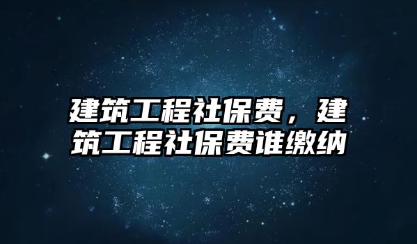 建筑工程社保費，建筑工程社保費誰繳納