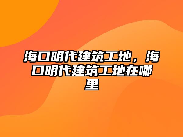 ?？诿鞔ㄖさ?，海口明代建筑工地在哪里