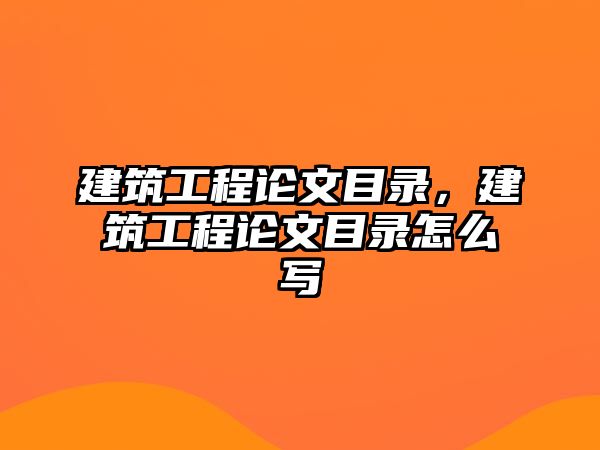 建筑工程論文目錄，建筑工程論文目錄怎么寫