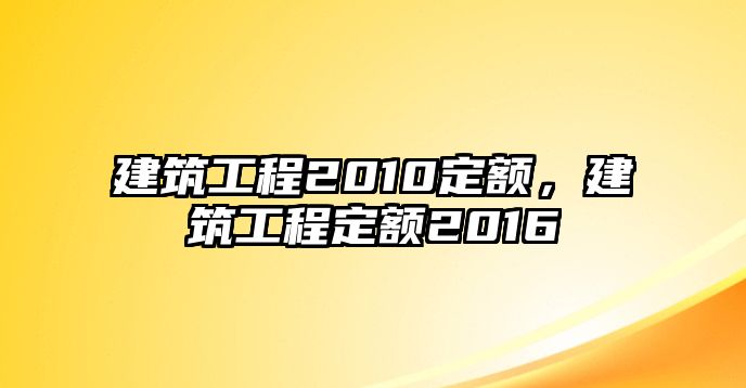 建筑工程2010定額，建筑工程定額2016