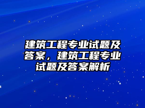 建筑工程專業(yè)試題及答案，建筑工程專業(yè)試題及答案解析