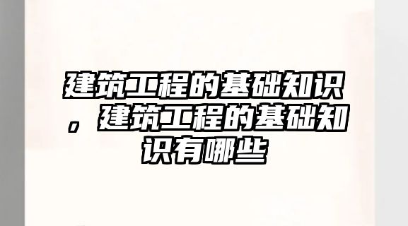 建筑工程的基礎(chǔ)知識，建筑工程的基礎(chǔ)知識有哪些