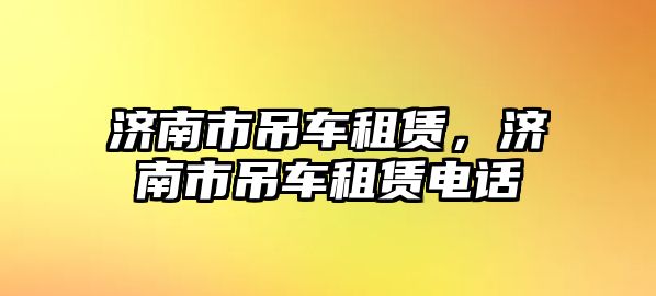 濟南市吊車租賃，濟南市吊車租賃電話