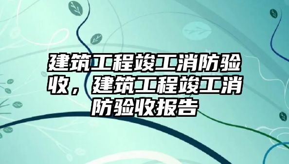 建筑工程竣工消防驗(yàn)收，建筑工程竣工消防驗(yàn)收?qǐng)?bào)告