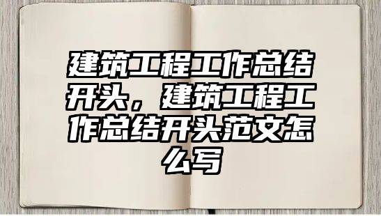 建筑工程工作總結(jié)開頭，建筑工程工作總結(jié)開頭范文怎么寫