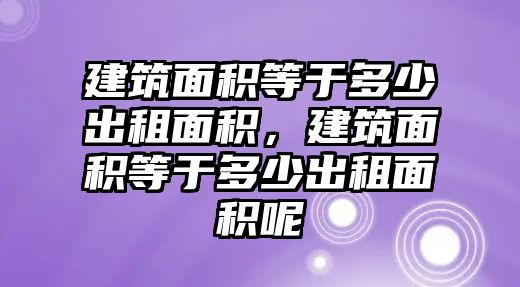 建筑面積等于多少出租面積，建筑面積等于多少出租面積呢