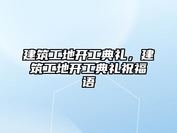 建筑工地開工典禮，建筑工地開工典禮祝福語