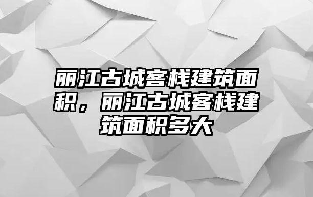 麗江古城客棧建筑面積，麗江古城客棧建筑面積多大