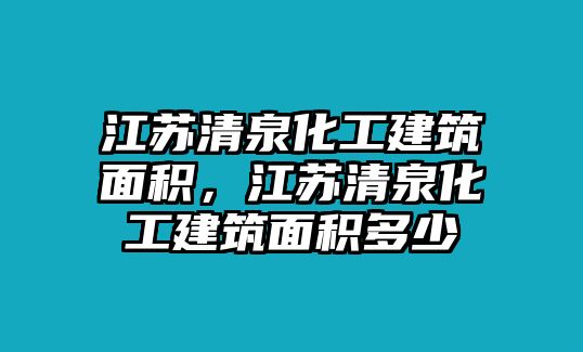 江蘇清泉化工建筑面積，江蘇清泉化工建筑面積多少