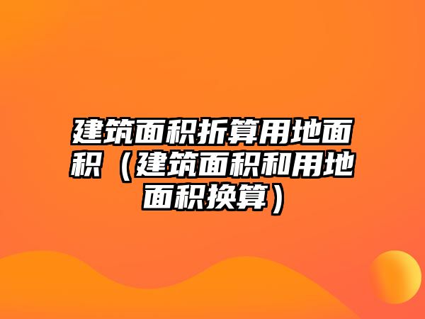 建筑面積折算用地面積（建筑面積和用地面積換算）