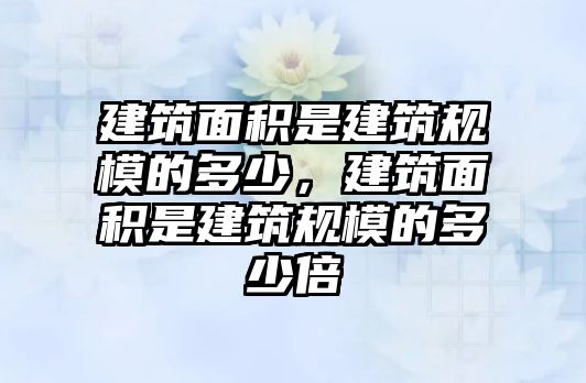 建筑面積是建筑規(guī)模的多少，建筑面積是建筑規(guī)模的多少倍